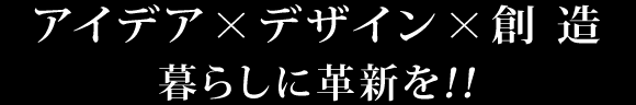 アイデア・デザイン・創造暮らしに革新を!!