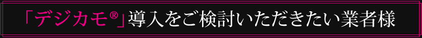 デジカモ導入をご検討いただきたい業者様