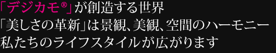 デジカモが創造する世界「デジカモスタイル」「美しさの革新」は景観、美観、空間のハーモニー私たちのライフスタイルが広がります